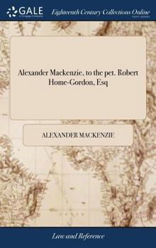 Hardcover Alexander Mackenzie, to the pet. Robert Home-Gordon, Esq: . Alex. Mackenzie, W.S. Agent. Ms. clk. Answers for Lieutenant Alexander Mackenzie of the 11 Book