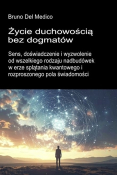 Zycie duchowoscia bez dogmatów.: Sens, doswiadczenie i wyzwolenie od wszelkiego rodzaju nadbudówek w erze splatania kwantowego i rozproszonego pola ... Polish-language editions.) (Polish Edition)