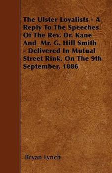 The Ulster Loyalists [microform]: a Reply to the Speeches of the Rev. Dr. Kane & Mr. G. Hill Smith Delivered in Mutual Street Rink, on the 9th September, 1886