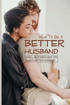 Paperback How To Be A Better Husband: Small, Nice Ways And Tips To Be A Better Husband: Marriage Self-Help Workbook Book