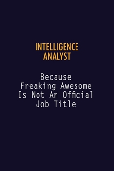 Intelligence Analyst Because Freaking Awesome is not An Official Job Title: 6X9 Career Pride Notebook Unlined 120 pages Writing Journal