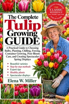Paperback The Complete Tulip Growing Guide: A Practical Guide to Choosing Bulbs, Planting, Chilling, Forcing, Container Growing, Post-Bloom Care, and Creating S Book