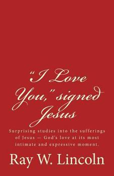 I Love You, Signed Jesus: Surprising Studies Into the Sufferings of Jesus ? God's Love at Its Most Intimate and Expressive Moment.