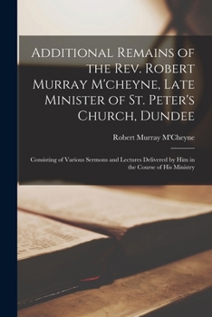 Paperback Additional Remains of the Rev. Robert Murray M'cheyne, Late Minister of St. Peter's Church, Dundee: Consisting of Various Sermons and Lectures Deliver Book