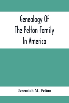 Genealogy of the Pelton Family in America: Being a Record of the Descendants of John Pelton Who Settled in Boston, Mass., About 1630-1632, and Died in Dorchester, Mass., January 23rd, 1681; Volume 1