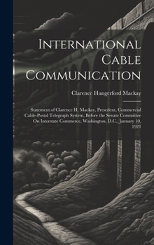 International Cable Communication: Statement of Clarence H. Mackay, Presedent, Commercial Cable-Postal Telegraph System, Before the Senate Committee ... Commerce, Washington, D.C., January 10, 1921