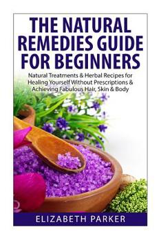 Paperback Natural Remedies Guide for Beginners: Natural Treatments and Herbal Recipes for Healing Yourself without Prescriptions and Achieving Fabulous, Skin an Book