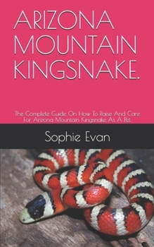Paperback Arizona Mountain Kingsnake.: The Complete Guide On How To Raise And Care For Arizona Mountain Kingsnake As A Pet. Book