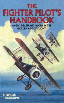 Hardcover The Fighter Pilot's Handbook: Magic, Death and Glory in the Golden Age of Flight Book