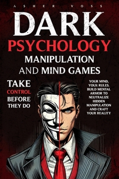 Dark Psychology Manipulation and Mind Games: Take Control Before They Do: Your Mind, Your Rules. Build Mental Armor to Neutralize Hidden Manipulation and Craft Your Reality