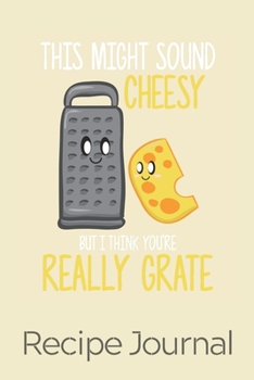 This Might Sound Cheesy But I Think You're Really Grate Recipe Journal: 6 x 9 Inches 100 Pages Blank Recipe Book