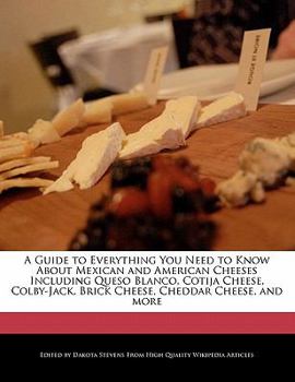 A Guide to Everything You Need to Know about Mexican and American Cheeses Including Queso Blanco, Cotija Cheese, Colby-Jack, Brick Cheese, Cheddar Che