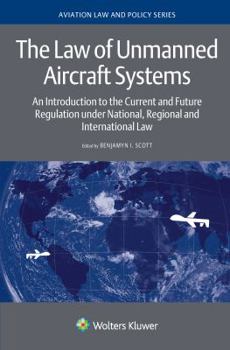 The Law of Unmanned Aircraft Systems: An Introduction to the Current and Future Regulation Under National, Regional and International Law