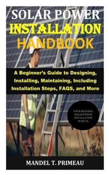 Paperback Solar Power Installation Handbook: A Beginner's Guide to Designing, Installing, Maintaining, Including Installation Steps, FAQS, and More Book
