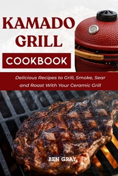 Paperback Kamado Grill Cookbook: Delicious Recipes to Grill, Smoke, Sear and Roast With Your Ceramic Grill Book