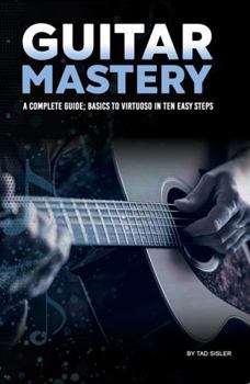 Paperback GUITAR MASTERY: A Complete Guide: Basics to Virtuoso in Ten Easy Steps (Music Mastery Series) Book