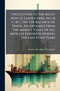 Two Letters to the Right Hon. H. Labouchere, M.P. & C. & C. on the Balance of Trade, Ascertained from the Market Value of All Articles Exported During the Last Four Years