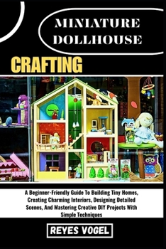 Paperback Miniature Dollhouse Crafting: A Beginner-Friendly Guide To Building Tiny Homes, Creating Charming Interiors, Designing Detailed Scenes, And Mastering Book