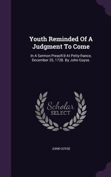 Hardcover Youth Reminded Of A Judgment To Come: In A Sermon Preach'd At Petty-france, December 25, 1728. By John Guyse. Book