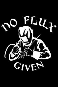 No Flux Given: Vintage Welder No Flux Given Funny Welding Dad Love Gift Journal/Notebook Blank Lined Ruled 6x9 100 Pages