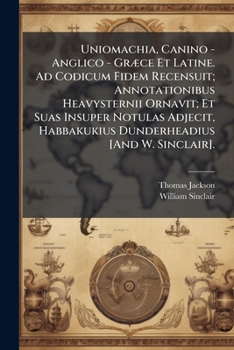 Uniomachia, Canino - Anglico - Græce Et Latine. Ad Codicum Fidem Recensuit; Annotationibus Heavysternii Ornavit; Et Suas Insuper Notulas Adjecit, ... [And W. Sinclair].