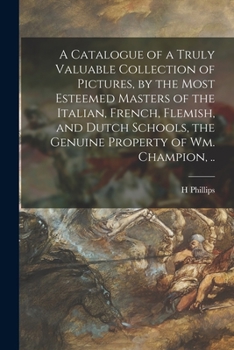 Paperback A Catalogue of a Truly Valuable Collection of Pictures, by the Most Esteemed Masters of the Italian, French, Flemish, and Dutch Schools, the Genuine P Book