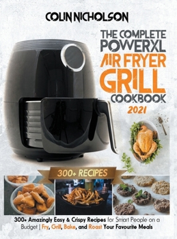 Hardcover The Complete PowerXL Air Fryer Grill Cookbook 2021: 300+ Amazingly Easy & Crispy Recipes for Smart People on a Budget Fry, Grill, Bake, and Roast Your Favourite Meals Book