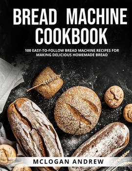 Paperback BREAD MACHINE COOKBOOK: 100 EASY-TO-FOLLOW BREAD MACHINE RECIPES FOR MAKING DELICIOUS HOMEMADE BREAD Book