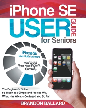 Paperback IPhone SE User Guide For Seniors: The Beginner's Guide to Teach in a Simple and Precise Way What Has Always Confused You So Far! Book