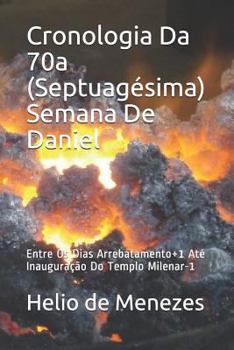 Cronologia Da 70a (Septuagésima) Semana De Daniel: Entre Os Dias Arrebatamento+1 Até Inauguração Do Templo Milenar-1 (Portuguese Edition)
