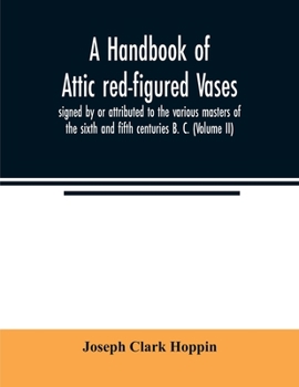 A Handbook of Attic Red-figured Vases Signed by or Attributed to the Various Masters of the Sixth and Fifth Centuries B. C.; Volume 2