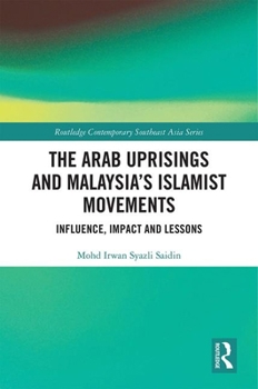 The Arab Uprisings and Malaysia's Islamist Movements: Influence, Impact and Lessons - Book  of the Routledge Contemporary Southeast Asia Series