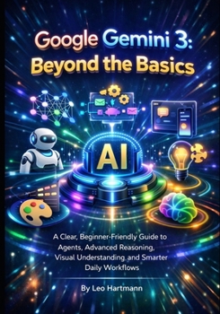 Google Gemini 3: Beyond the Basics: A Clear, Beginner-Friendly Guide to Agents, Advanced Reasoning, Visual Understanding, and Smarter Daily Workflows (The Gemini AI Power Series)