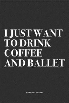 I Just Want To Drink Coffee And Ballet: A 6x9 Inch Diary Notebook Journal With A Bold Text Font Slogan On A Matte Cover and 120 Blank Lined Pages Makes A Great Alternative To A Card