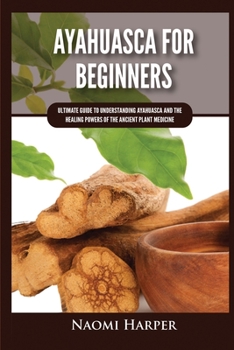 Paperback Ayahuasca For Beginners: Ultimate Guide to Understanding Ayahuasca and the Healing Powers of the Ancient Plant Medicine Book