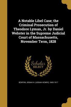 A Notable Libel Case; the Criminal Prosecution of Theodore Lyman, Jr. by Daniel Webster in the Supreme Judicial Court of Massachusetts, November Term, 1828