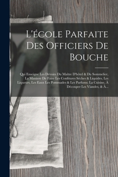 L'�cole Parfaite Des Officiers de Bouche: Qui Enseigne Les Devoirs Du Ma�tre d'H�tel & Du Sommelier, La Maniere de Faire Les Confitures S�ches & Liquides, Les Liqueurs, Les Eaux Les Pommades & Les Par