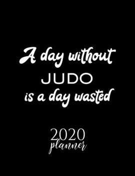 A Day Without Judo Is A Day Wasted 2020 Planner: Nice 2020 Calendar for Judo Fan | Christmas Gift Idea Judo Theme | Judo Lover Journal for 2020 | 120 pages 8.5x11 inches