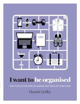 Hardcover I Want to Be Organized: How to De-Clutter, Manage Your Time and Get Things Done Book