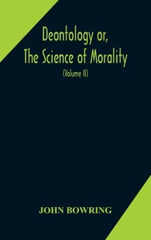 Deontology or, The science of morality: in which the harmony and co-incidence of duty and self-interest, virtue and felicity, prudence and ... of life: from the MSS. of Jeremy Bentham.