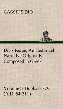 Dio's Rome, Volume 5, Books 61-76 an Historical Narrative Originally Composed in Greek During the Reigns of Septimius Severus, Geta And