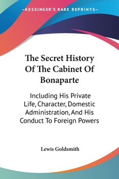 Paperback The Secret History Of The Cabinet Of Bonaparte: Including His Private Life, Character, Domestic Administration, And His Conduct To Foreign Powers Book