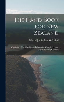 The Hand-Book for New Zealand: Consisting of the Most Recent Information Compiled for the Use of Intending Colonists
