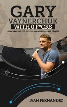 Gary Vaynerchuk with 0 F*cks: How Garyvee Is Inspiring Millions of People