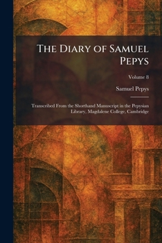 The Diary of Samuel Pepys: Transcribed From the Shorthand Manuscript in the Pepysian Library, Magdalene College, Cambridge