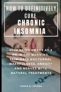 Paperback How to Definitively Cure Chronic Insomnia: Stop Being Awake at 3 Am in the Morning, Eliminate Nocturnal Wakefulness, Anxiety and Nerves with Natural T Book