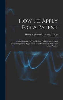 Hardcover How To Apply For A Patent; An Explanation Of The Method Of Drawing Up And Prosecuting Patent Applications With Examples Taken From Actual Practice Book