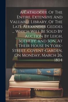 Paperback A Catalogue Of The Entire, Extensive And Valuable Library, Of The Late Alexander Geddes ... Which Will Be Sold By Auction By Leigh, Sotheby, And Son, Book