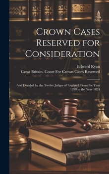 Hardcover Crown Cases Reserved for Consideration: And Decided by the Twelve Judges of England, From the Year 1799 to the Year 1824 Book