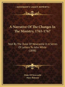 Paperback A Narrative Of The Changes In The Ministry, 1765-1767: Told By The Duke Of Newcastle In A Series Of Letters To John White (1898) Book